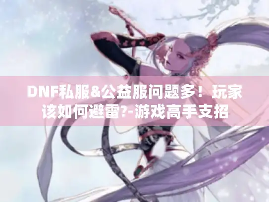 DNF私服&公益服问题多！玩家该如何避雷?-游戏高手支招