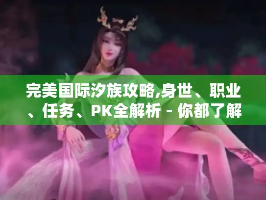 完美国际汐族攻略,身世、职业、任务、PK全解析 - 你都了解吗? 完美国际汐族攻略,身世、职业、任务、PK全解析 - 你都了解吗?