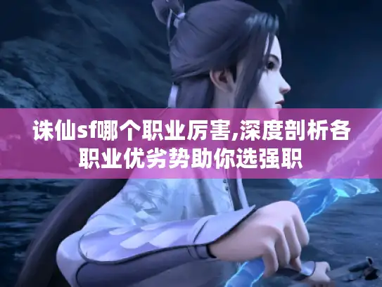诛仙sf哪个职业厉害,深度剖析各职业优劣势助你选强职