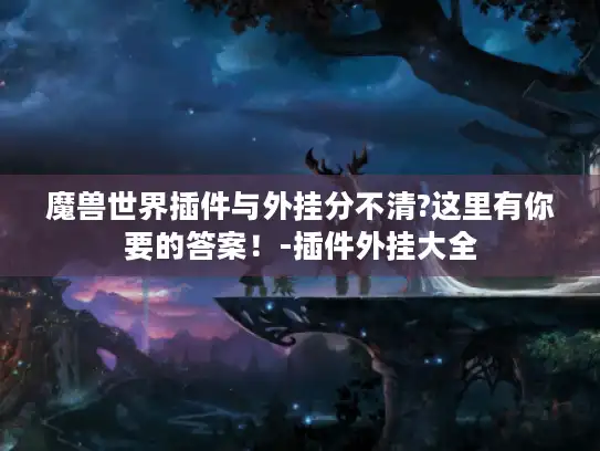 魔兽世界插件与外挂分不清?这里有你要的答案!-插件外挂大全 魔兽世界插件与外挂分不清?这里有你要的答案!-插件外挂大全