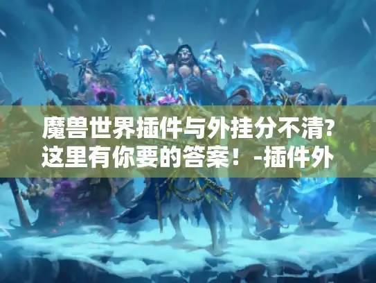 魔兽世界插件与外挂分不清?这里有你要的答案!-插件外挂大全 魔兽世界插件与外挂分不清?这里有你要的答案!-插件外挂大全