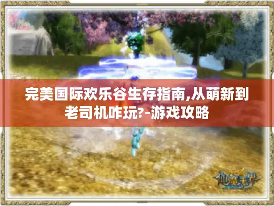 完美国际欢乐谷生存指南,从萌新到老司机咋玩?-游戏攻略 完美国际欢乐谷生存指南,从萌新到老司机咋玩?-游戏攻略