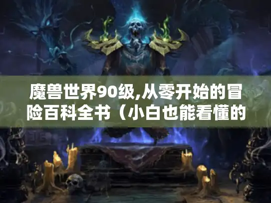 魔兽世界90级,从零开始的冒险百科全书(小白也能看懂的生存指南) 魔兽世界90级,从零开始的冒险百科全书(小白也能看懂的生存指南)