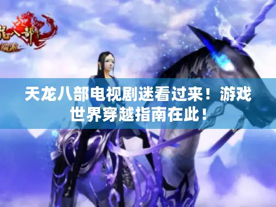 天龙八部电视剧迷看过来！游戏世界穿越指南在此！