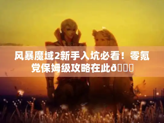 风暴魔域2新手入坑必看!零氪党保姆级攻略在此😜 风暴魔域2新手入坑必看!零氪党保姆级攻略在此😜