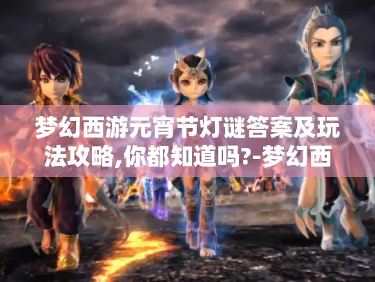 梦幻西游元宵节灯谜答案及玩法攻略,你都知道吗?-梦幻西游 元宵节 灯谜答案 玩法攻略
