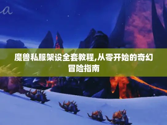 魔兽私服架设全套教程,从零开始的奇幻冒险指南