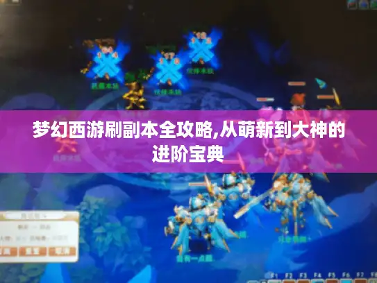 梦幻西游刷副本全攻略,从萌新到大神的进阶宝典