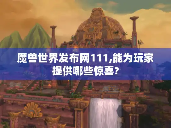 魔兽世界发布网111,能为玩家提供哪些惊喜?