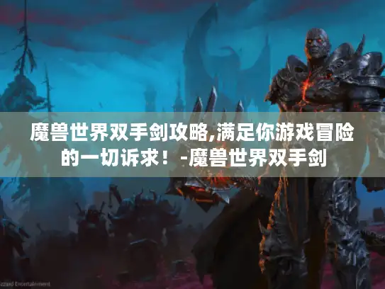 魔兽世界双手剑攻略,满足你游戏冒险的一切诉求！-魔兽世界双手剑