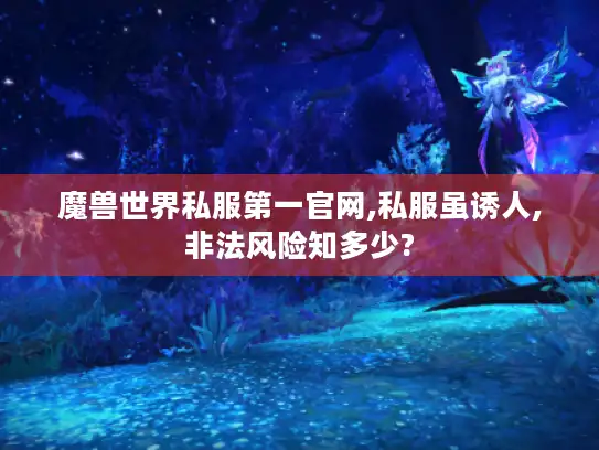 魔兽世界私服第一官网,私服虽诱人,非法风险知多少?
