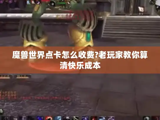 魔兽世界点卡怎么收费?老玩家教你算清快乐成本