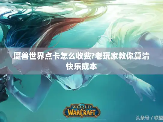 魔兽世界点卡怎么收费?老玩家教你算清快乐成本