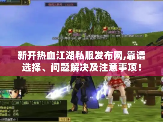新开热血江湖私服发布网,靠谱选择、问题解决及注意事项！