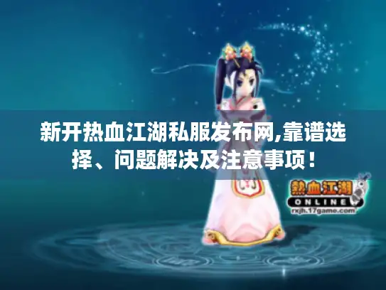 新开热血江湖私服发布网,靠谱选择、问题解决及注意事项！