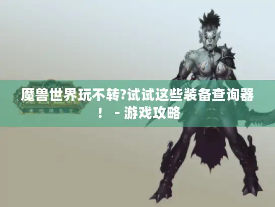 魔兽世界玩不转?试试这些装备查询器！ - 游戏攻略