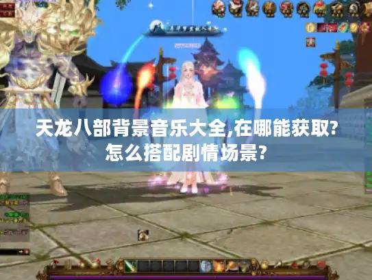 天龙八部背景音乐大全,在哪能获取?怎么搭配剧情场景?