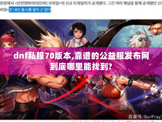 dnf私服70版本,靠谱的公益服发布网到底哪里能找到?