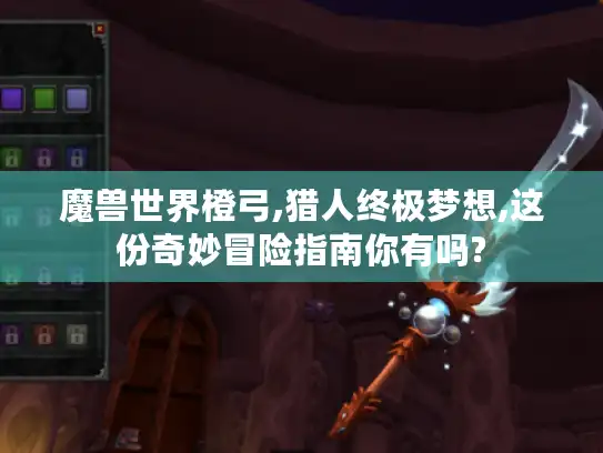 魔兽世界橙弓,猎人终极梦想,这份奇妙冒险指南你有吗?