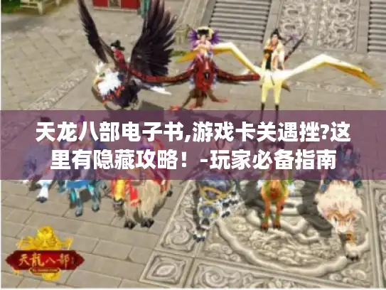 天龙八部电子书,游戏卡关遇挫?这里有隐藏攻略！-玩家必备指南