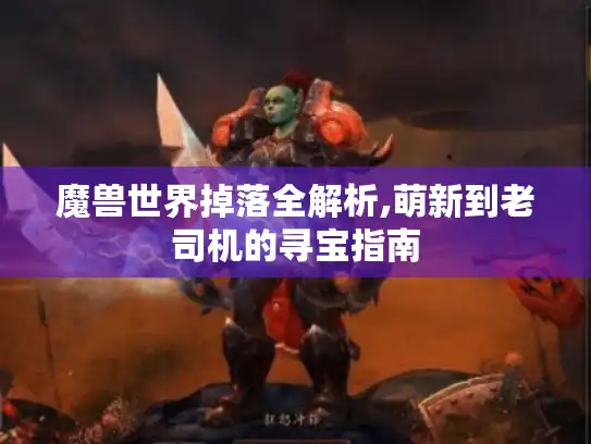 魔兽世界掉落全解析,萌新到老司机的寻宝指南