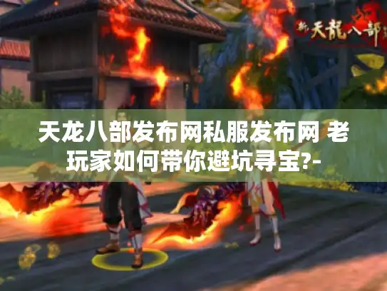 天龙八部发布网私服发布网 老玩家如何带你避坑寻宝?- 天龙八部发布网私服发布网 老玩家如何带你避坑寻宝?-