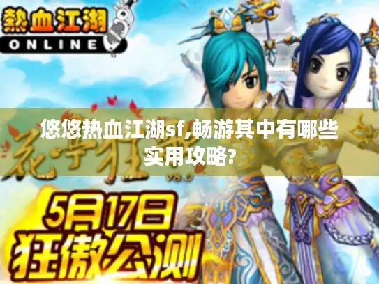 悠悠热血江湖sf,畅游其中有哪些实用攻略?