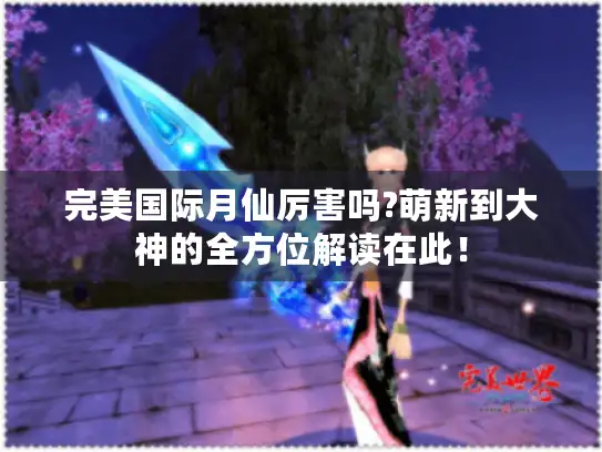 完美国际月仙厉害吗?萌新到大神的全方位解读在此！