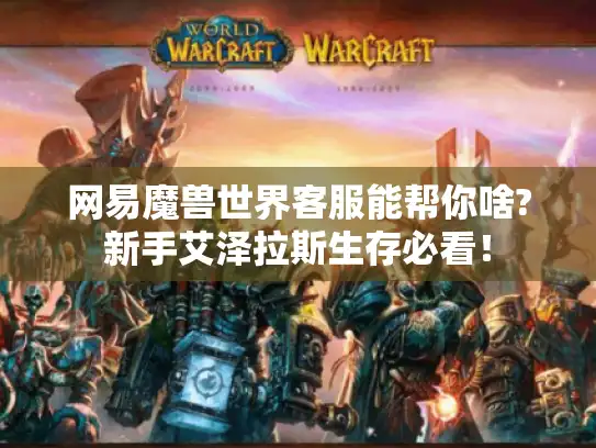网易魔兽世界客服能帮你啥?新手艾泽拉斯生存必看！