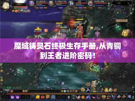 魔域铸灵石终极生存手册,从青铜到王者进阶密码！