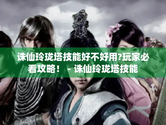 诛仙玲珑塔技能好不好用?玩家必看攻略！ - 诛仙玲珑塔技能