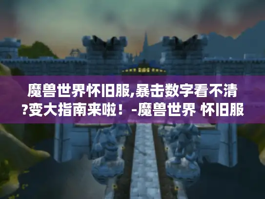 魔兽世界怀旧服,暴击数字看不清?变大指南来啦！-魔兽世界 怀旧服 暴击数字 变大指南