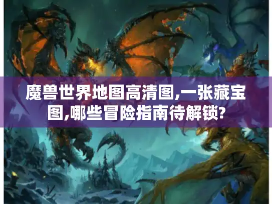 魔兽世界地图高清图,一张藏宝图,哪些冒险指南待解锁?