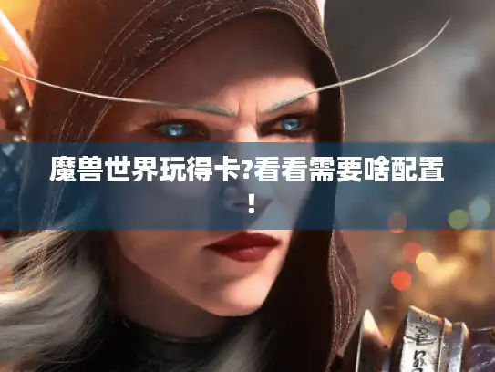 魔兽世界玩得卡?看看需要啥配置! 魔兽世界玩得卡?看看需要啥配置!