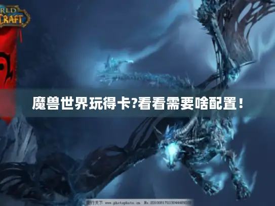 魔兽世界玩得卡?看看需要啥配置! 魔兽世界玩得卡?看看需要啥配置!