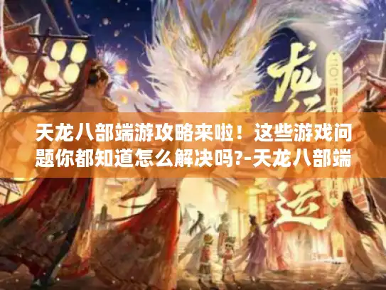 天龙八部端游攻略来啦!这些游戏问题你都知道怎么解决吗?-天龙八部端游 天龙八部端游攻略来啦!这些游戏问题你都知道怎么解决吗?-天龙八部端游