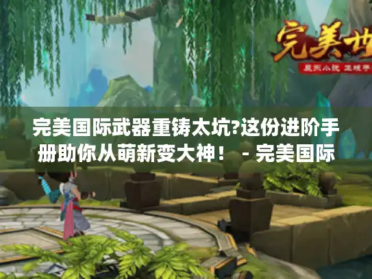 完美国际武器重铸太坑?这份进阶手册助你从萌新变大神！ - 完美国际 - 武器重铸 - 进阶手册