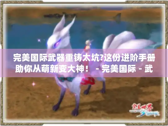 完美国际武器重铸太坑?这份进阶手册助你从萌新变大神！ - 完美国际 - 武器重铸 - 进阶手册