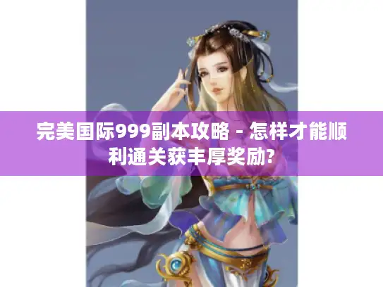 完美国际999副本攻略 - 怎样才能顺利通关获丰厚奖励?