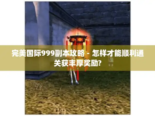 完美国际999副本攻略 - 怎样才能顺利通关获丰厚奖励?