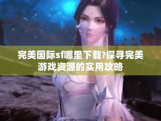完美国际sf哪里下载?探寻完美游戏资源的实用攻略 完美国际sf哪里下载?探寻完美游戏资源的实用攻略