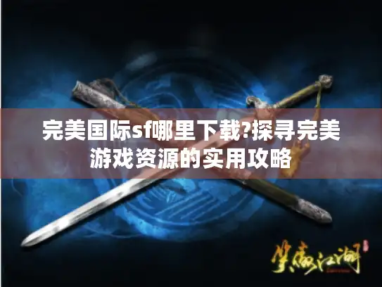 完美国际sf哪里下载?探寻完美游戏资源的实用攻略 完美国际sf哪里下载?探寻完美游戏资源的实用攻略