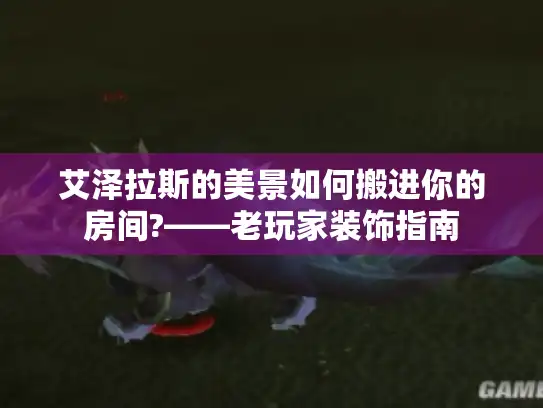 艾泽拉斯的美景如何搬进你的房间?——老玩家装饰指南