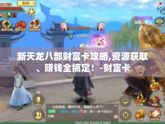 新天龙八部财富卡攻略,资源获取、赚钱全搞定!-财富卡 新天龙八部财富卡攻略,资源获取、赚钱全搞定!-财富卡