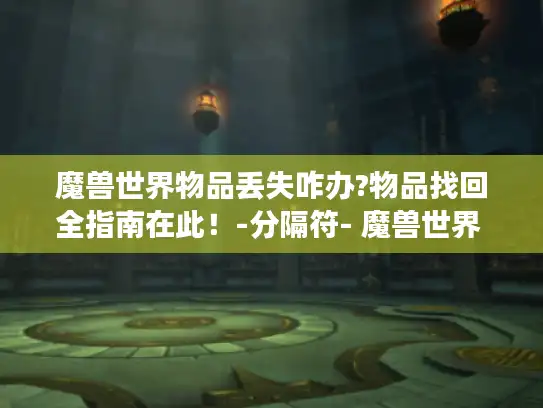 魔兽世界物品丢失咋办?物品找回全指南在此！-分隔符- 魔兽世界 物品找回 游戏攻略
