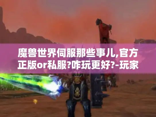 魔兽世界伺服那些事儿,官方正版or私服?咋玩更好?-玩家必看 魔兽世界伺服那些事儿,官方正版or私服?咋玩更好?-玩家必看