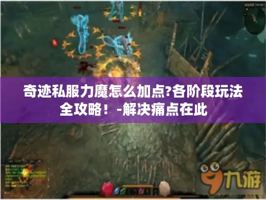 奇迹私服力魔怎么加点?各阶段玩法全攻略!-解决痛点在此 奇迹私服力魔怎么加点?各阶段玩法全攻略!-解决痛点在此