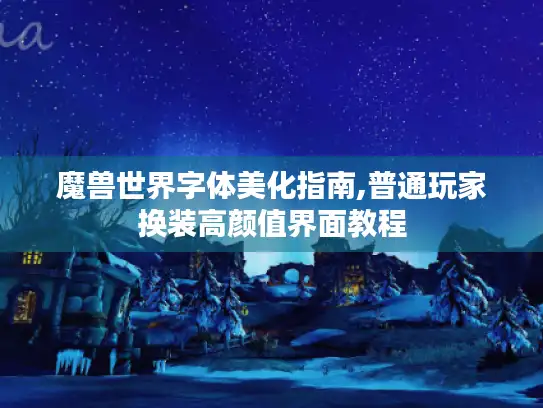 魔兽世界字体美化指南,普通玩家换装高颜值界面教程