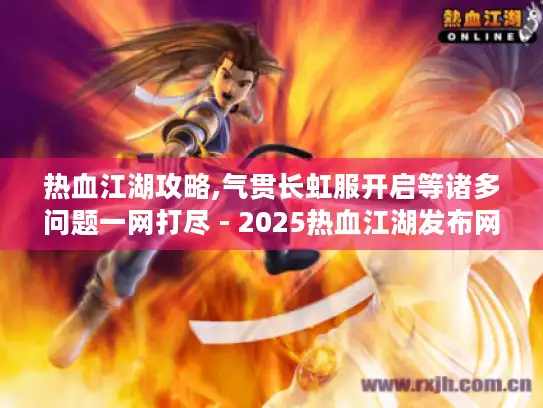热血江湖攻略,气贯长虹服开启等诸多问题一网打尽 - 2025热血江湖发布网 热血江湖攻略,气贯长虹服开启等诸多问题一网打尽 - 2025热血江湖发布网