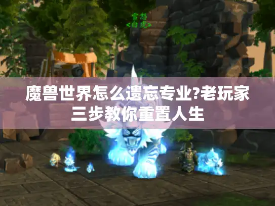 魔兽世界怎么遗忘专业?老玩家三步教你重置人生